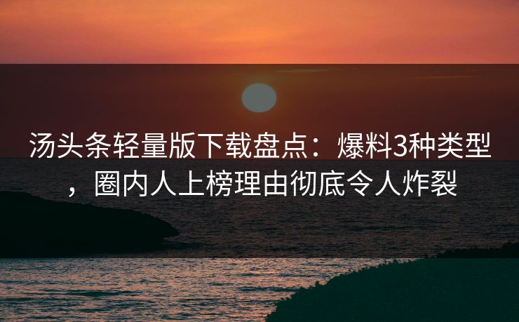 汤头条轻量版下载盘点：爆料3种类型，圈内人上榜理由彻底令人炸裂
