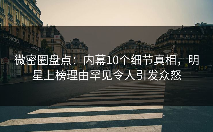 微密圈盘点：内幕10个细节真相，明星上榜理由罕见令人引发众怒