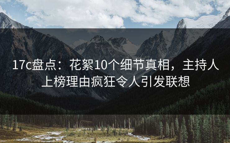 17c盘点：花絮10个细节真相，主持人上榜理由疯狂令人引发联想