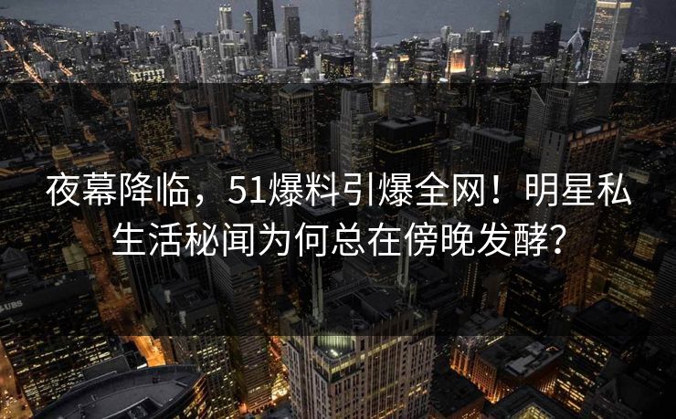 夜幕降临，51爆料引爆全网！明星私生活秘闻为何总在傍晚发酵？