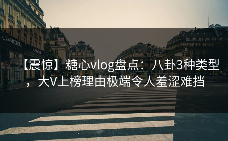 【震惊】糖心vlog盘点：八卦3种类型，大V上榜理由极端令人羞涩难挡