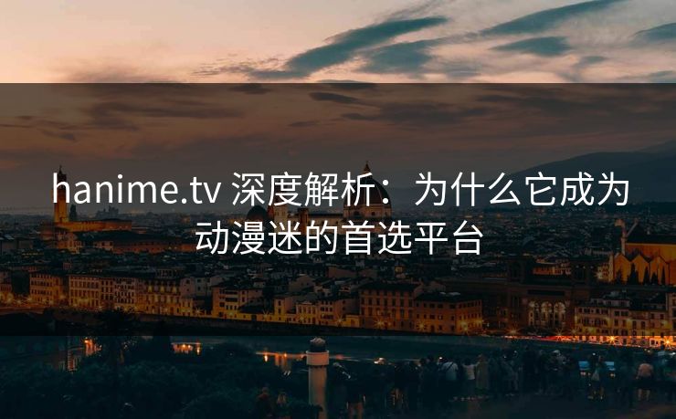 hanime.tv 深度解析：为什么它成为动漫迷的首选平台