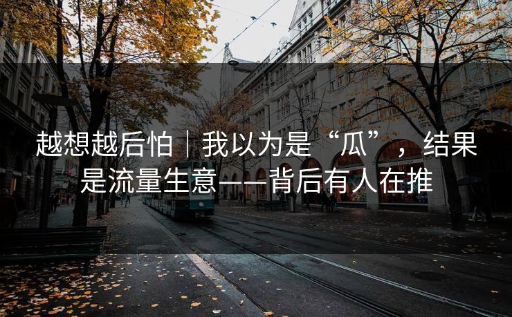 越想越后怕｜我以为是“瓜”，结果是流量生意——背后有人在推