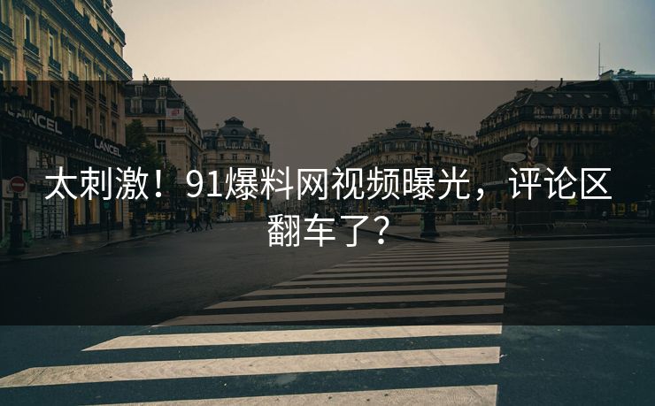 太刺激！91爆料网视频曝光，评论区翻车了？