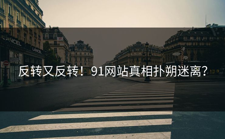 反转又反转！91网站真相扑朔迷离？