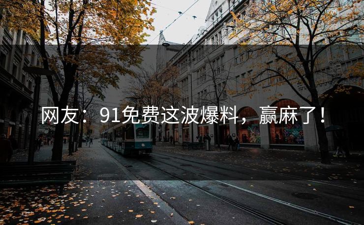 网友：91免费这波爆料，赢麻了！