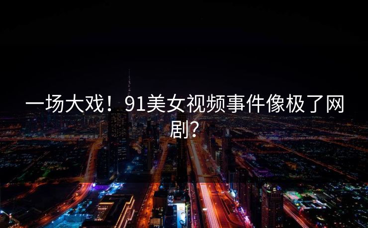 一场大戏！91美女视频事件像极了网剧？