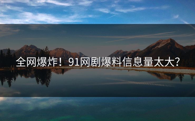 全网爆炸！91网剧爆料信息量太大？