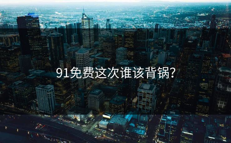 91免费这次谁该背锅？