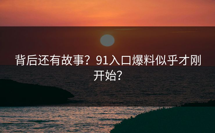 背后还有故事？91入口爆料似乎才刚开始？