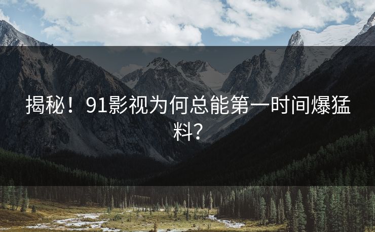 揭秘！91影视为何总能第一时间爆猛料？