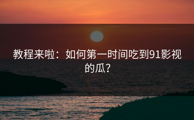 教程来啦：如何第一时间吃到91影视的瓜？