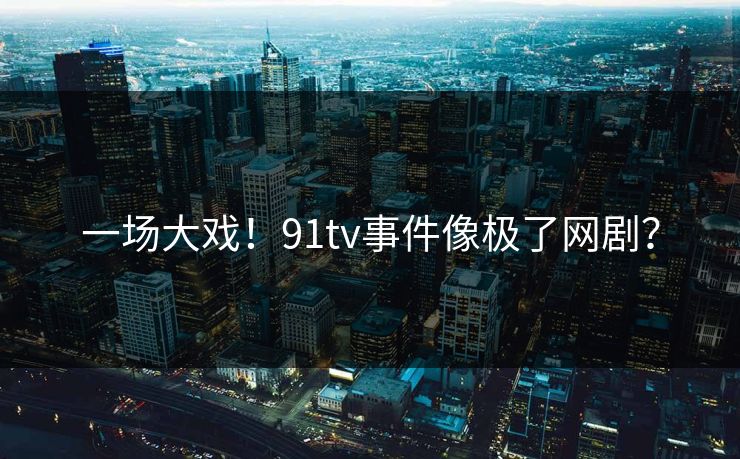 一场大戏！91tv事件像极了网剧？