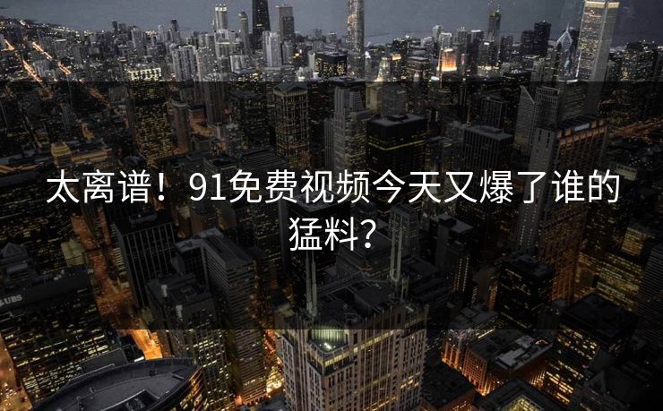 太离谱！91免费视频今天又爆了谁的猛料？