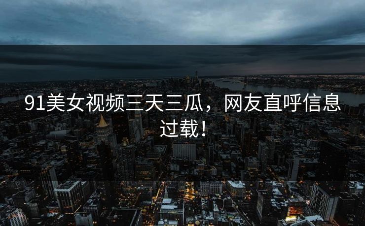 91美女视频三天三瓜，网友直呼信息过载！