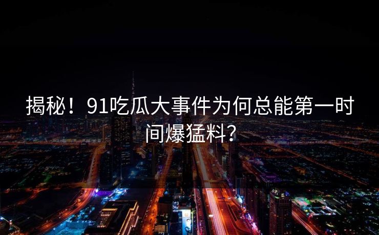 揭秘！91吃瓜大事件为何总能第一时间爆猛料？