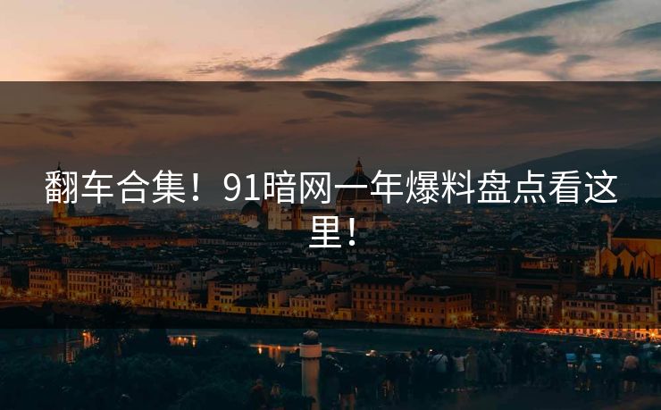 翻车合集！91暗网一年爆料盘点看这里！
