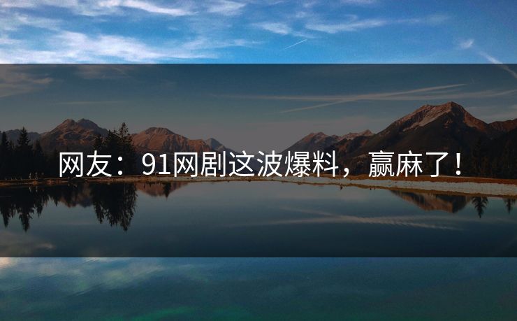 网友：91网剧这波爆料，赢麻了！
