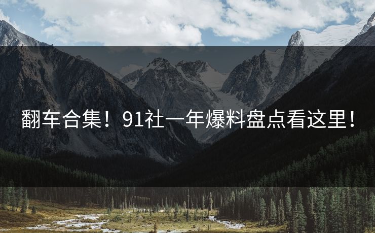 翻车合集！91社一年爆料盘点看这里！