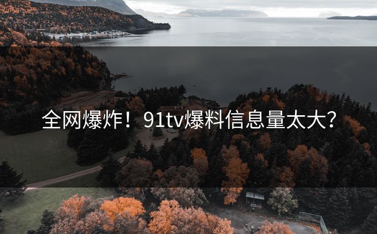 全网爆炸！91tv爆料信息量太大？