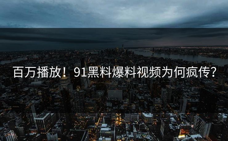百万播放！91黑料爆料视频为何疯传？