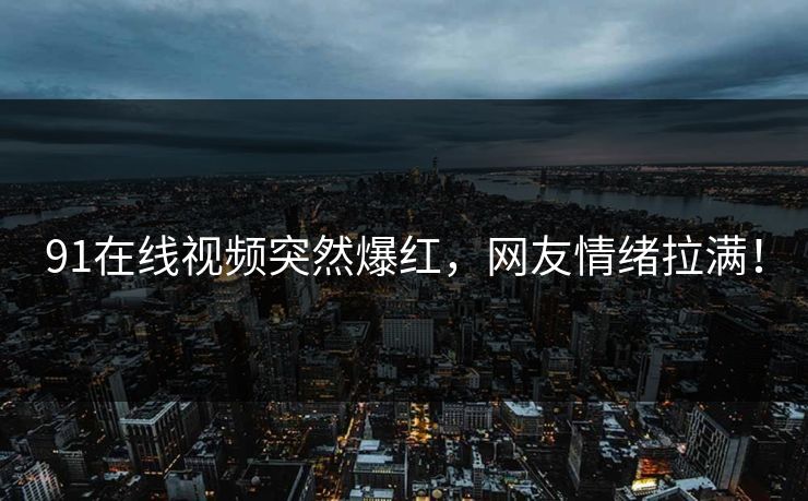 91在线视频突然爆红，网友情绪拉满！