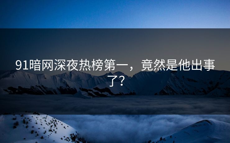 91暗网深夜热榜第一，竟然是他出事了？