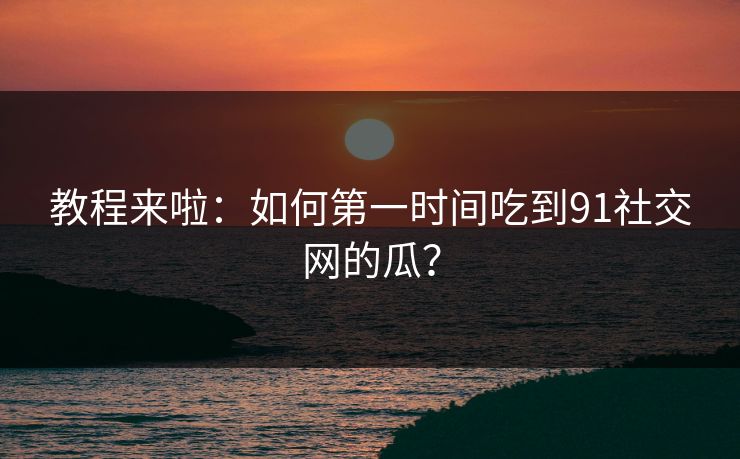 教程来啦：如何第一时间吃到91社交网的瓜？