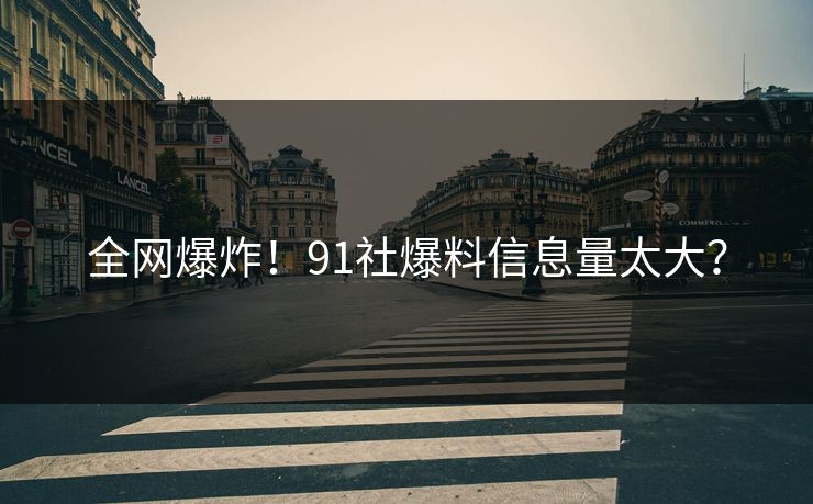 全网爆炸！91社爆料信息量太大？