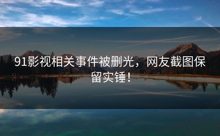 91影视相关事件被删光，网友截图保留实锤！
