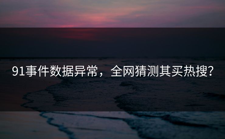 91事件数据异常，全网猜测其买热搜？
