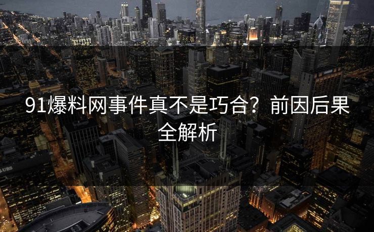 91爆料网事件真不是巧合？前因后果全解析