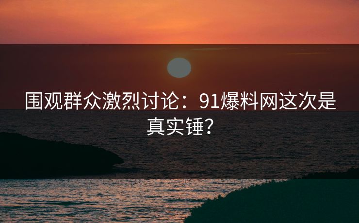围观群众激烈讨论：91爆料网这次是真实锤？