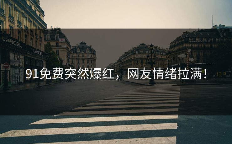 91免费突然爆红，网友情绪拉满！