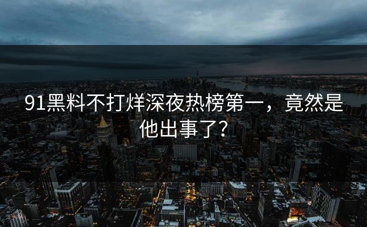 91黑料不打烊深夜热榜第一，竟然是他出事了？