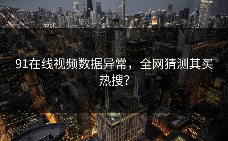 91在线视频数据异常，全网猜测其买热搜？