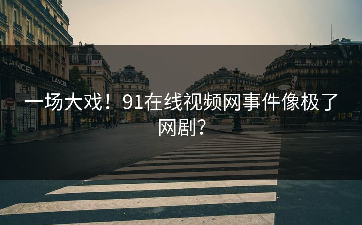 一场大戏！91在线视频网事件像极了网剧？