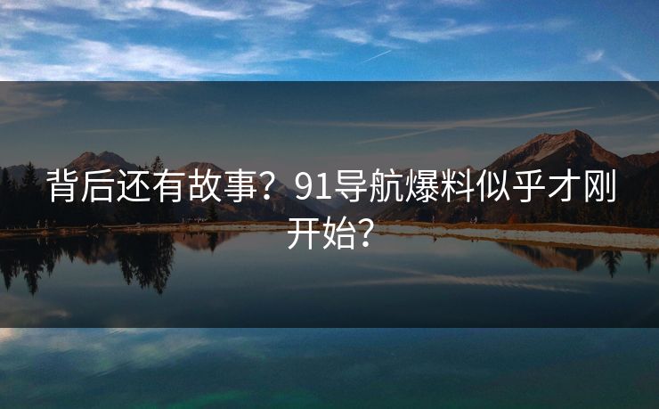 背后还有故事？91导航爆料似乎才刚开始？