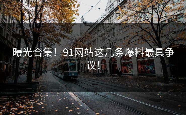 曝光合集！91网站这几条爆料最具争议！