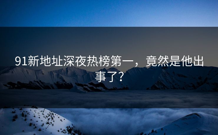 91新地址深夜热榜第一，竟然是他出事了？
