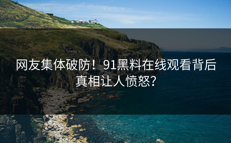 网友集体破防！91黑料在线观看背后真相让人愤怒？