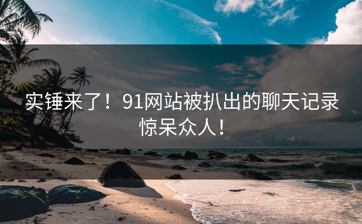 实锤来了！91网站被扒出的聊天记录惊呆众人！