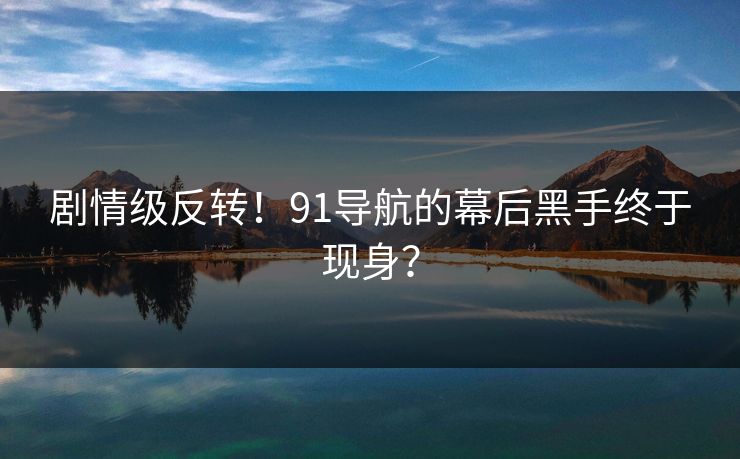 剧情级反转！91导航的幕后黑手终于现身？