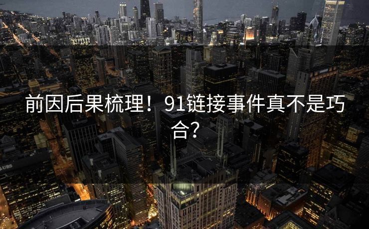 前因后果梳理！91链接事件真不是巧合？