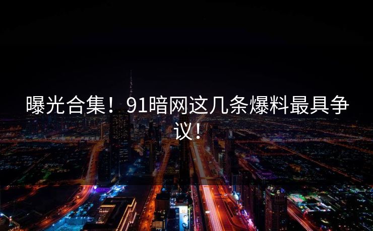 曝光合集！91暗网这几条爆料最具争议！