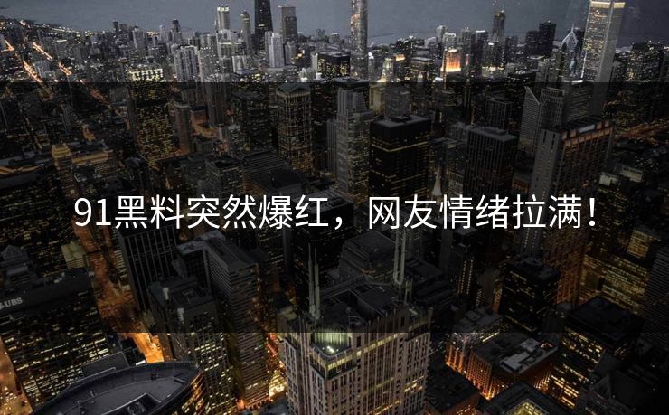 91黑料突然爆红，网友情绪拉满！
