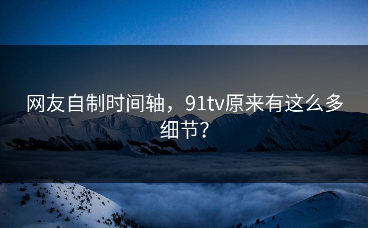网友自制时间轴，91tv原来有这么多细节？