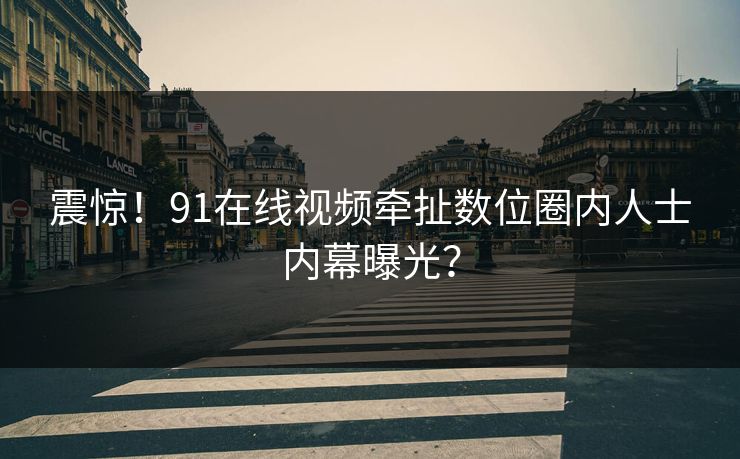 震惊！91在线视频牵扯数位圈内人士内幕曝光？
