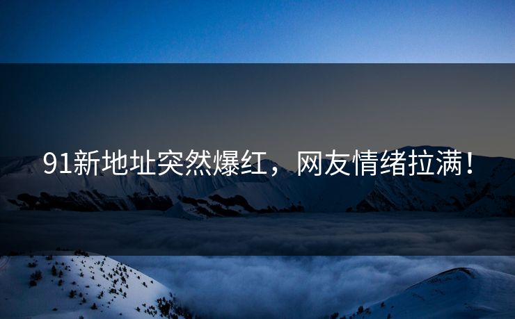 91新地址突然爆红，网友情绪拉满！
