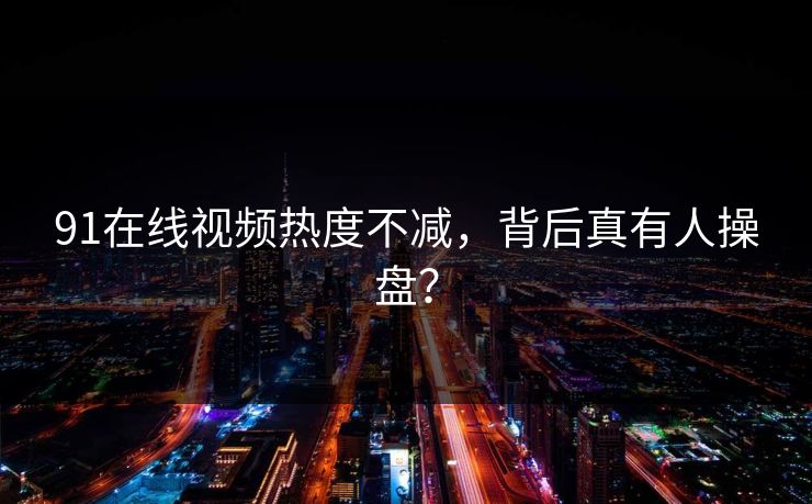 91在线视频热度不减，背后真有人操盘？
